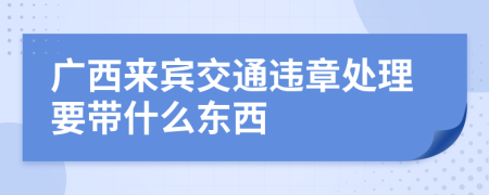 广西来宾交通违章处理要带什么东西