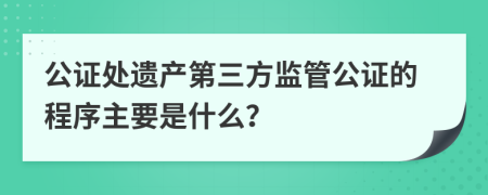 公证处遗产第三方监管公证的程序主要是什么？