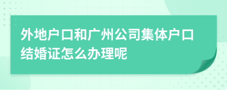 外地户口和广州公司集体户口结婚证怎么办理呢