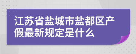 江苏省盐城市盐都区产假最新规定是什么