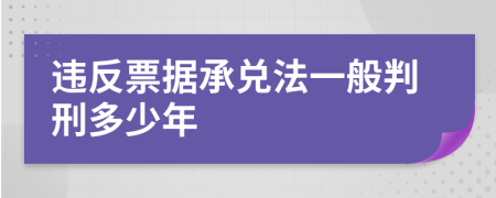 违反票据承兑法一般判刑多少年