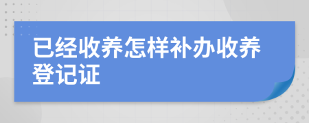 已经收养怎样补办收养登记证