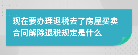 现在要办理退税去了房屋买卖合同解除退税规定是什么