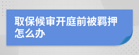 取保候审开庭前被羁押怎么办