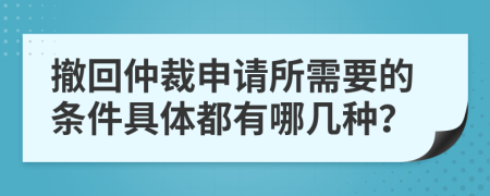 撤回仲裁申请所需要的条件具体都有哪几种？