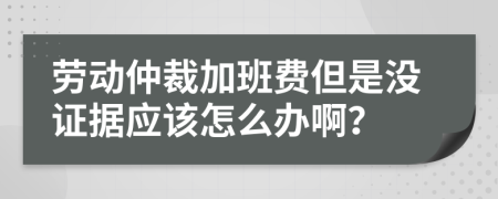 劳动仲裁加班费但是没证据应该怎么办啊？