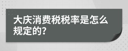 大庆消费税税率是怎么规定的？