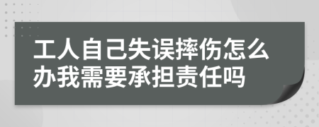 工人自己失误摔伤怎么办我需要承担责任吗
