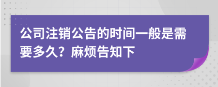 公司注销公告的时间一般是需要多久？麻烦告知下