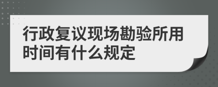 行政复议现场勘验所用时间有什么规定