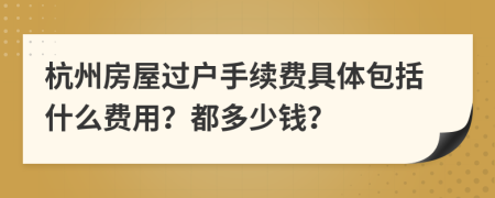 杭州房屋过户手续费具体包括什么费用？都多少钱？