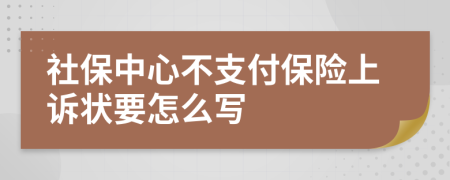 社保中心不支付保险上诉状要怎么写