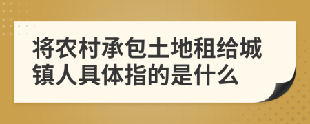 将农村承包土地租给城镇人具体指的是什么