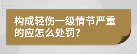 构成轻伤一级情节严重的应怎么处罚？