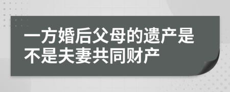 一方婚后父母的遗产是不是夫妻共同财产