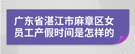 广东省湛江市麻章区女员工产假时间是怎样的