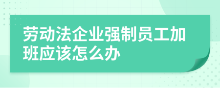 劳动法企业强制员工加班应该怎么办