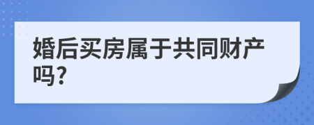 婚后买房属于共同财产吗?