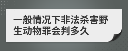 一般情况下非法杀害野生动物罪会判多久