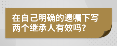 在自己明确的遗嘱下写两个继承人有效吗？