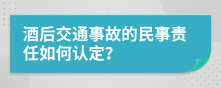 酒后交通事故的民事责任如何认定？