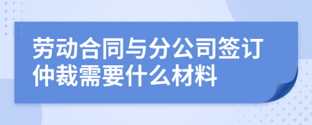 劳动合同与分公司签订仲裁需要什么材料