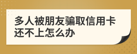 多人被朋友骗取信用卡还不上怎么办