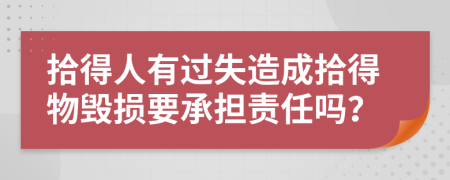 拾得人有过失造成拾得物毁损要承担责任吗？