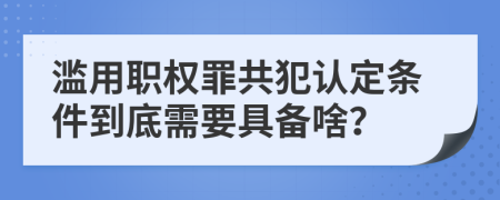 滥用职权罪共犯认定条件到底需要具备啥？