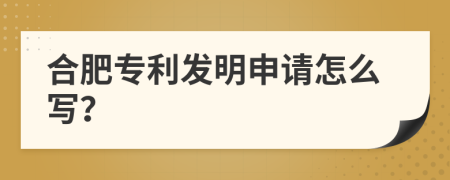 合肥专利发明申请怎么写？