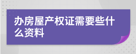 办房屋产权证需要些什么资料