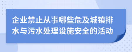 企业禁止从事哪些危及城镇排水与污水处理设施安全的活动