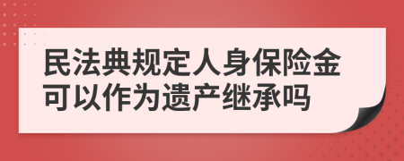 民法典规定人身保险金可以作为遗产继承吗