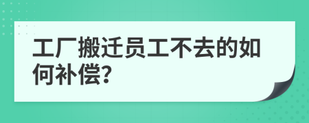 工厂搬迁员工不去的如何补偿？