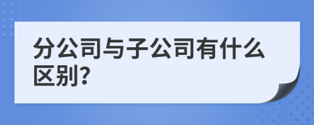 分公司与子公司有什么区别？