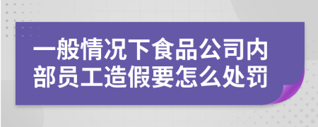 一般情况下食品公司内部员工造假要怎么处罚