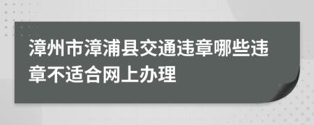 漳州市漳浦县交通违章哪些违章不适合网上办理