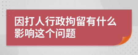 因打人行政拘留有什么影响这个问题