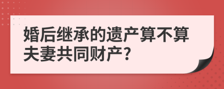 婚后继承的遗产算不算夫妻共同财产?