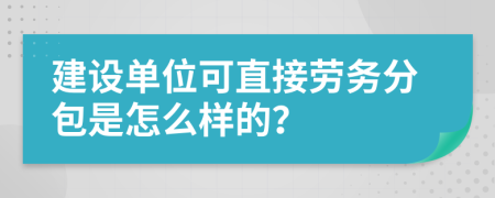 建设单位可直接劳务分包是怎么样的？