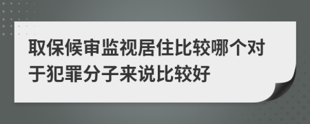 取保候审监视居住比较哪个对于犯罪分子来说比较好