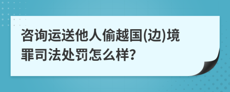 咨询运送他人偷越国(边)境罪司法处罚怎么样？