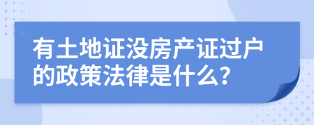 有土地证没房产证过户的政策法律是什么？