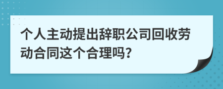 个人主动提出辞职公司回收劳动合同这个合理吗？