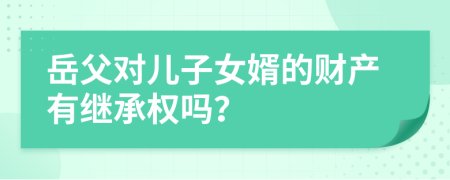 岳父对儿子女婿的财产有继承权吗？