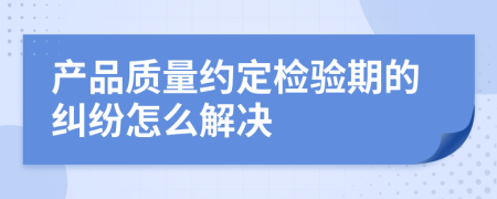 产品质量约定检验期的纠纷怎么解决