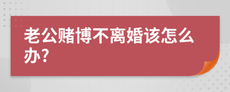 老公赌博不离婚该怎么办?