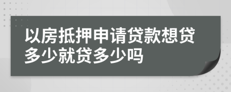 以房抵押申请贷款想贷多少就贷多少吗