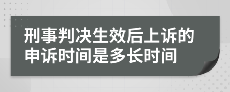 刑事判决生效后上诉的申诉时间是多长时间