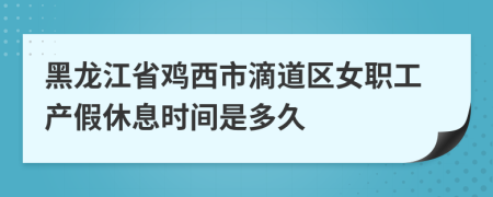黑龙江省鸡西市滴道区女职工产假休息时间是多久
